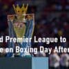 England Premier League to Resume on Boxing Day After World Cup