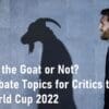 Is Messi the Goat or Not Hard Debate Topics for Critics to Argue FIFA World Cup 2022