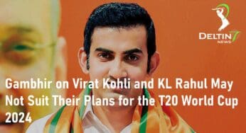 Gambhir on Virat Kohli and KL Rahul May Not Suit Their Plans for the T20 World Cup 2024