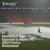 Intermittent Rain Expected to Impact IPL 2023 Final in Ahmedabad